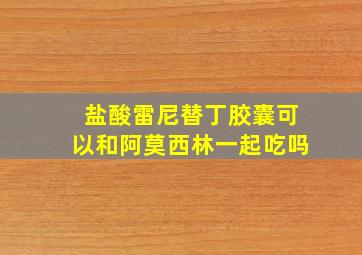 盐酸雷尼替丁胶囊可以和阿莫西林一起吃吗