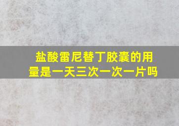 盐酸雷尼替丁胶囊的用量是一天三次一次一片吗