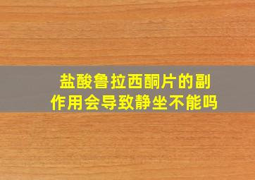 盐酸鲁拉西酮片的副作用会导致静坐不能吗