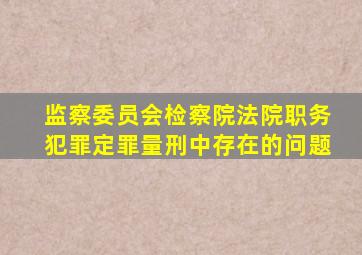 监察委员会检察院法院职务犯罪定罪量刑中存在的问题