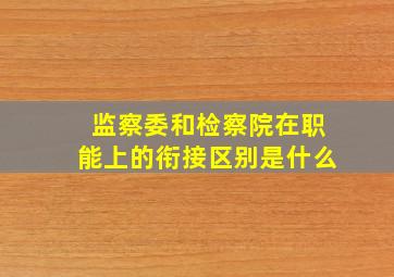 监察委和检察院在职能上的衔接区别是什么