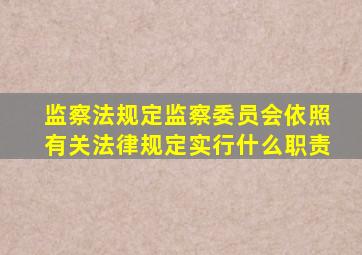 监察法规定监察委员会依照有关法律规定实行什么职责