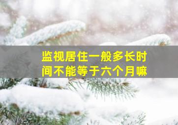 监视居住一般多长时间不能等于六个月嘛