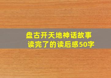 盘古开天地神话故事读完了的读后感50字