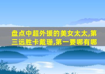 盘点中超外援的美女太太,第三远胜卡戴珊,第一要哪有哪