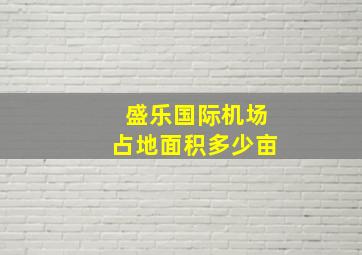 盛乐国际机场占地面积多少亩