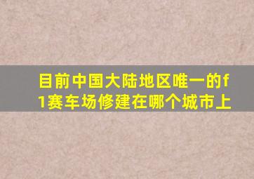 目前中国大陆地区唯一的f1赛车场修建在哪个城市上