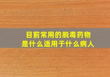 目前常用的脱毒药物是什么适用于什么病人