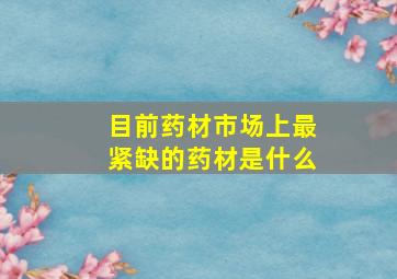 目前药材市场上最紧缺的药材是什么