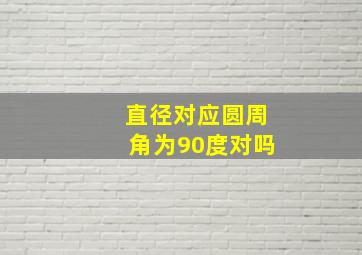 直径对应圆周角为90度对吗