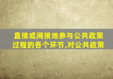 直接或间接地参与公共政策过程的各个环节,对公共政策