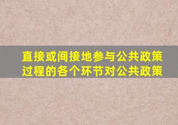 直接或间接地参与公共政策过程的各个环节对公共政策