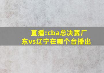 直播:cba总决赛广东vs辽宁在哪个台播出