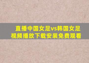 直播中国女足vs韩国女足视频播放下载安装免费观看