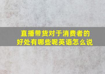 直播带货对于消费者的好处有哪些呢英语怎么说