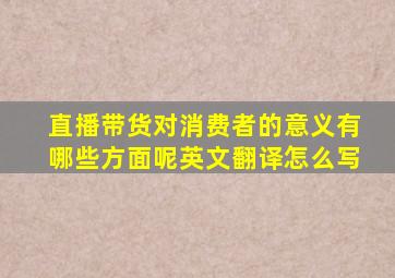 直播带货对消费者的意义有哪些方面呢英文翻译怎么写