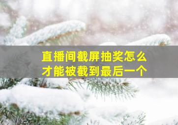 直播间截屏抽奖怎么才能被截到最后一个