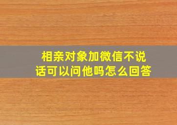 相亲对象加微信不说话可以问他吗怎么回答