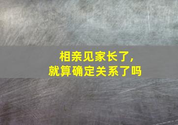 相亲见家长了,就算确定关系了吗