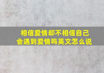 相信爱情却不相信自己会遇到爱情吗英文怎么说