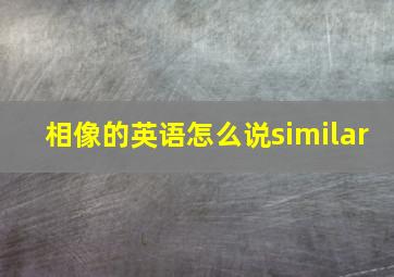 相像的英语怎么说similar