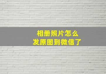 相册照片怎么发原图到微信了