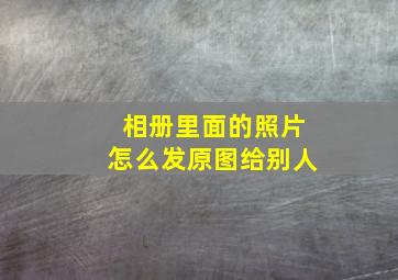 相册里面的照片怎么发原图给别人