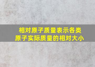 相对原子质量表示各类原子实际质量的相对大小