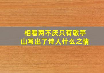 相看两不厌只有敬亭山写出了诗人什么之情