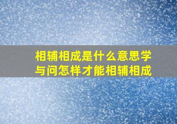 相辅相成是什么意思学与问怎样才能相辅相成