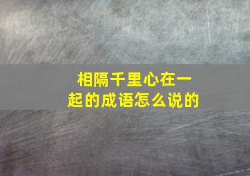 相隔千里心在一起的成语怎么说的