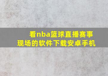 看nba篮球直播赛事现场的软件下载安卓手机