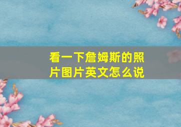 看一下詹姆斯的照片图片英文怎么说