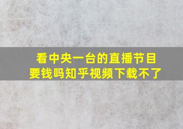 看中央一台的直播节目要钱吗知乎视频下载不了