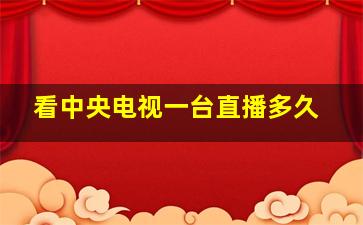 看中央电视一台直播多久