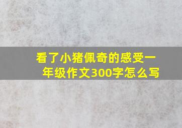 看了小猪佩奇的感受一年级作文300字怎么写