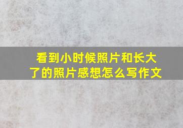 看到小时候照片和长大了的照片感想怎么写作文