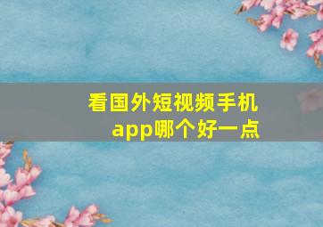 看国外短视频手机app哪个好一点