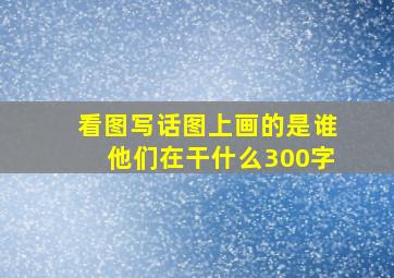 看图写话图上画的是谁他们在干什么300字