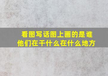 看图写话图上画的是谁他们在干什么在什么地方