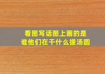 看图写话图上画的是谁他们在干什么搓汤圆