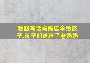 看图写话妈妈送伞给孩子,孩子却送给了老奶奶