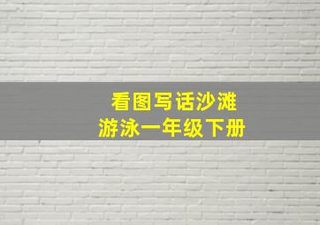 看图写话沙滩游泳一年级下册