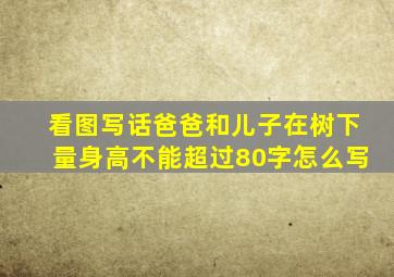 看图写话爸爸和儿子在树下量身高不能超过80字怎么写