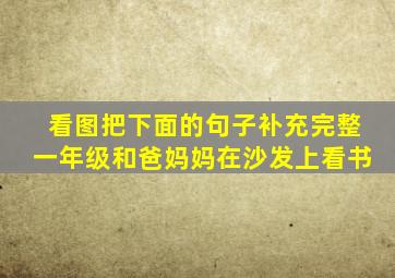 看图把下面的句子补充完整一年级和爸妈妈在沙发上看书