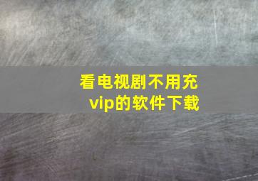 看电视剧不用充vip的软件下载