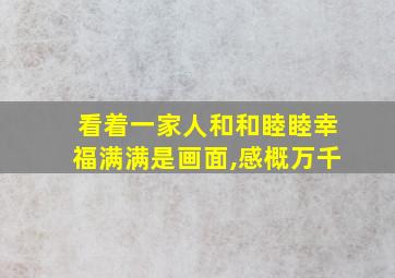 看着一家人和和睦睦幸福满满是画面,感概万千