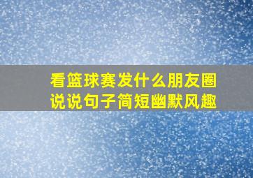 看篮球赛发什么朋友圈说说句子简短幽默风趣