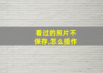 看过的照片不保存,怎么操作