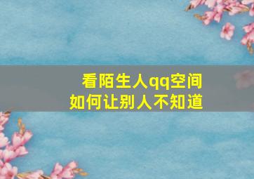 看陌生人qq空间如何让别人不知道